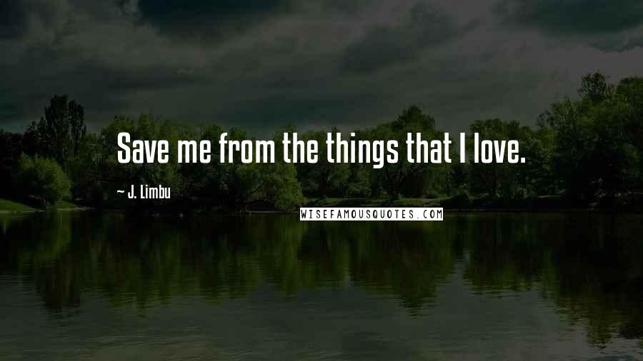 J. Limbu Quotes: Save me from the things that I love.