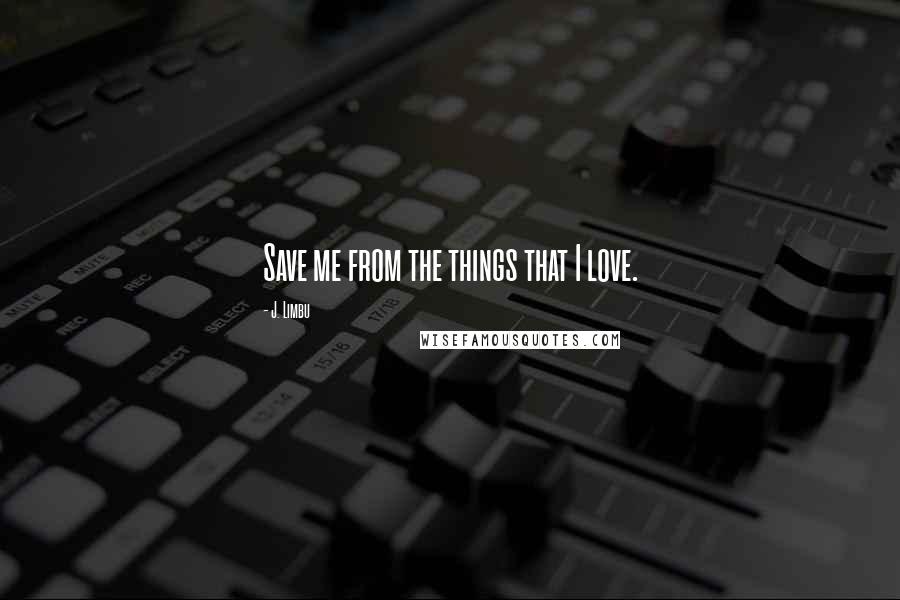 J. Limbu Quotes: Save me from the things that I love.