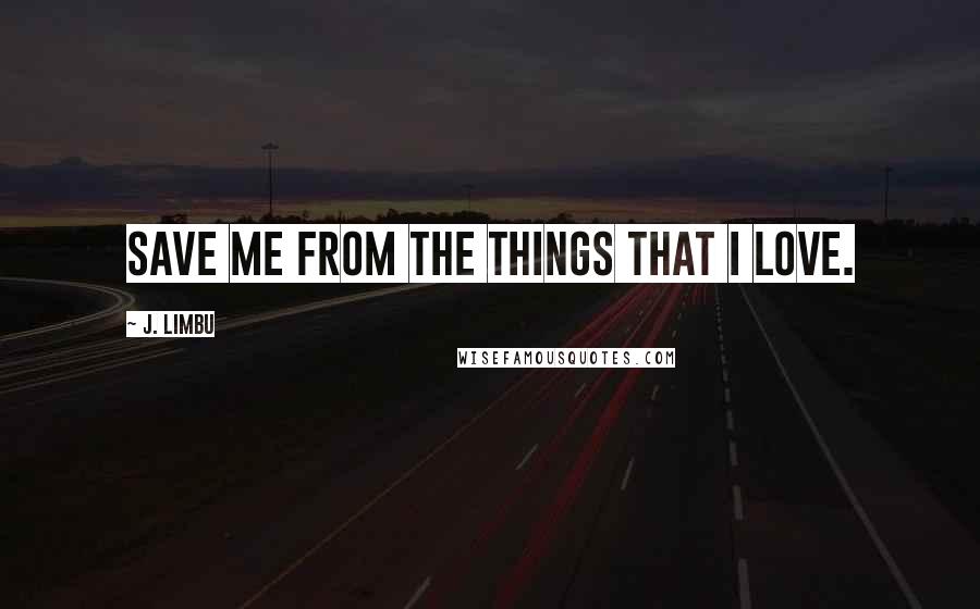 J. Limbu Quotes: Save me from the things that I love.