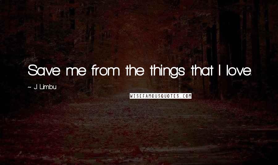 J. Limbu Quotes: Save me from the things that I love.