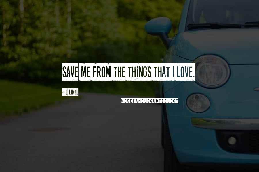 J. Limbu Quotes: Save me from the things that I love.