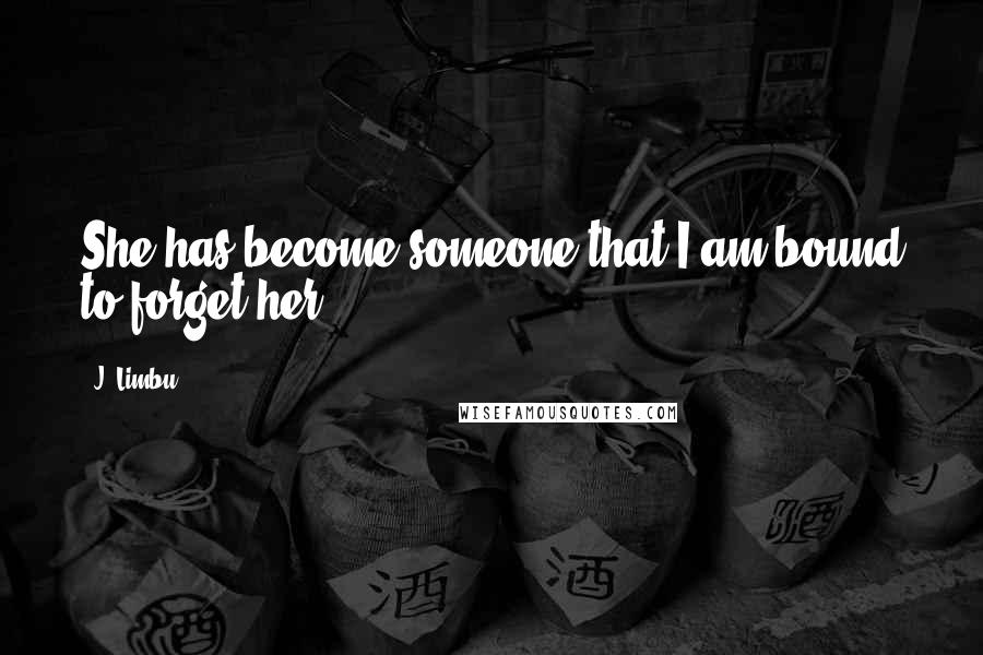 J. Limbu Quotes: She has become someone that I am bound to forget her.