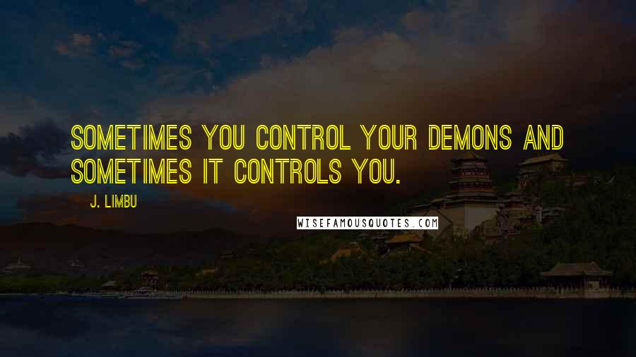 J. Limbu Quotes: Sometimes you control your demons and sometimes it controls you.