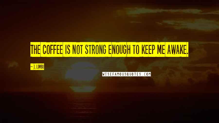 J. Limbu Quotes: The coffee is not strong enough to keep me awake.