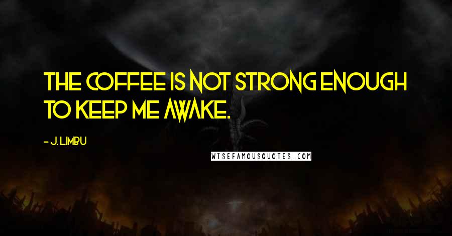 J. Limbu Quotes: The coffee is not strong enough to keep me awake.