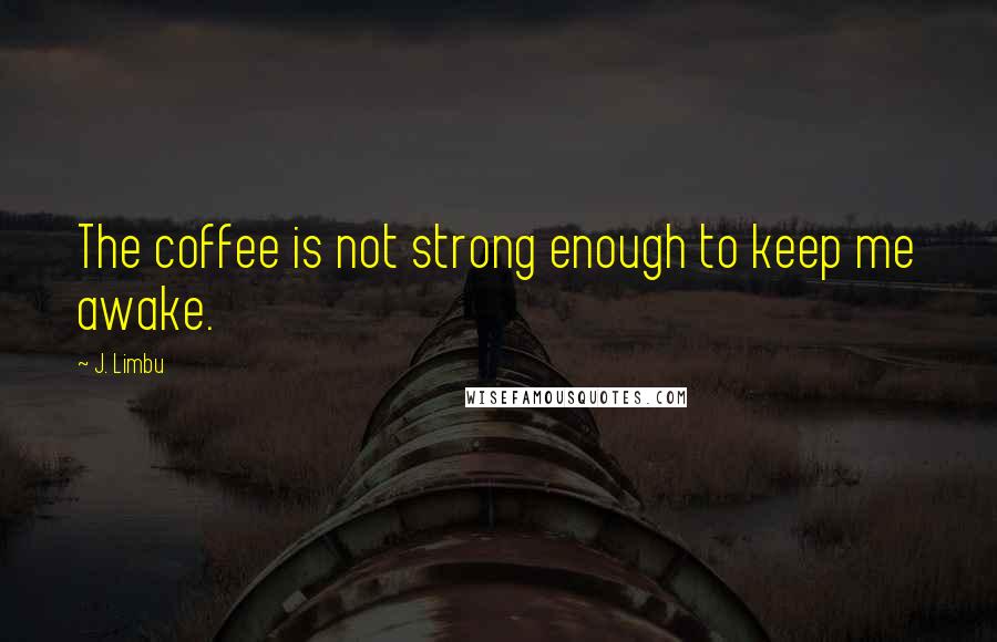 J. Limbu Quotes: The coffee is not strong enough to keep me awake.