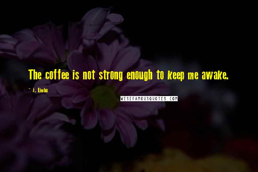 J. Limbu Quotes: The coffee is not strong enough to keep me awake.