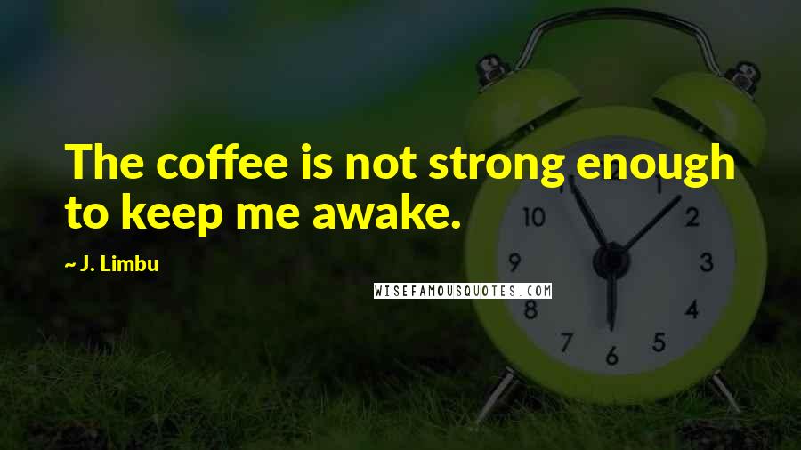 J. Limbu Quotes: The coffee is not strong enough to keep me awake.