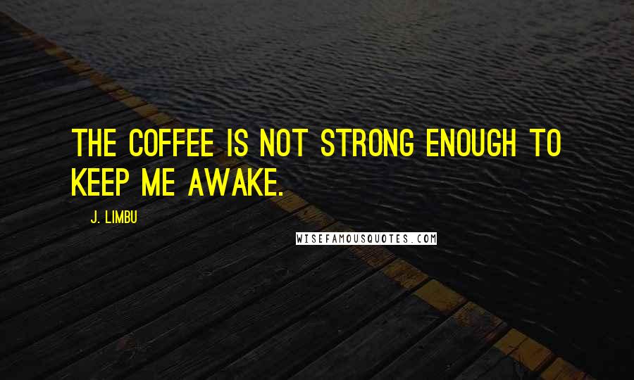 J. Limbu Quotes: The coffee is not strong enough to keep me awake.