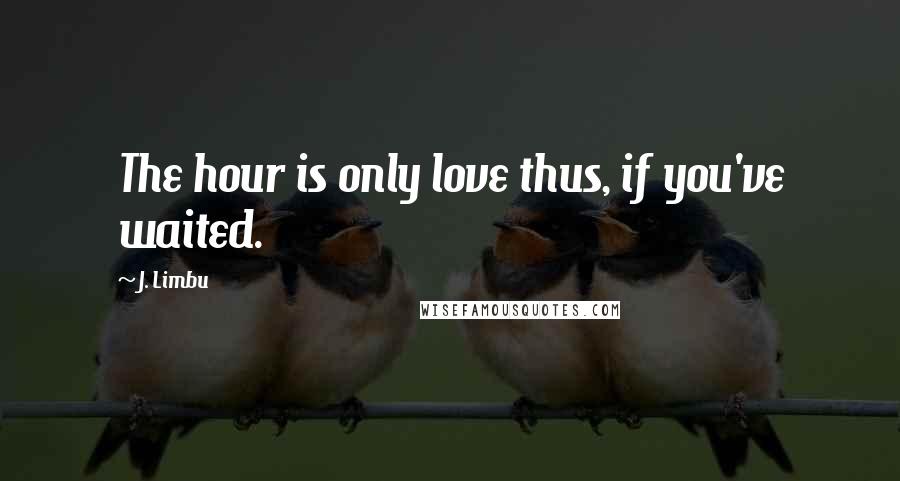 J. Limbu Quotes: The hour is only love thus, if you've waited.