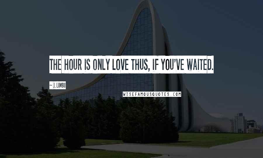 J. Limbu Quotes: The hour is only love thus, if you've waited.