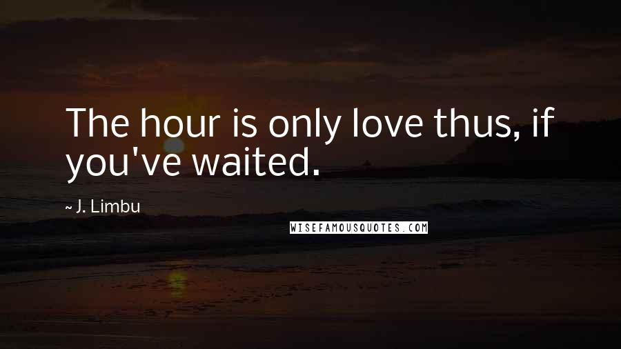 J. Limbu Quotes: The hour is only love thus, if you've waited.