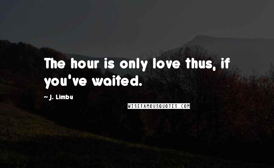 J. Limbu Quotes: The hour is only love thus, if you've waited.