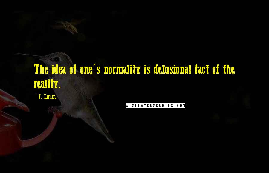 J. Limbu Quotes: The idea of one's normality is delusional fact of the reality.
