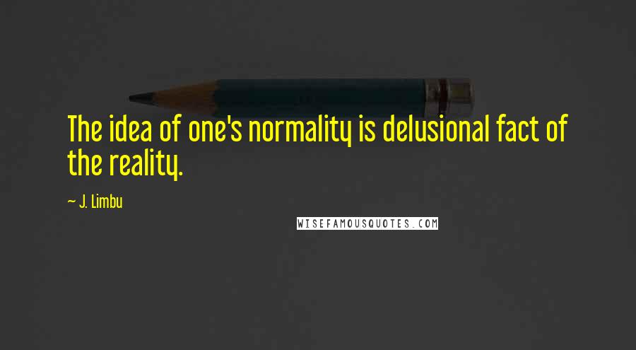 J. Limbu Quotes: The idea of one's normality is delusional fact of the reality.