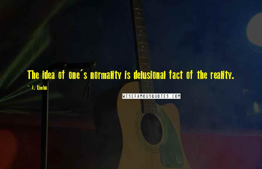 J. Limbu Quotes: The idea of one's normality is delusional fact of the reality.