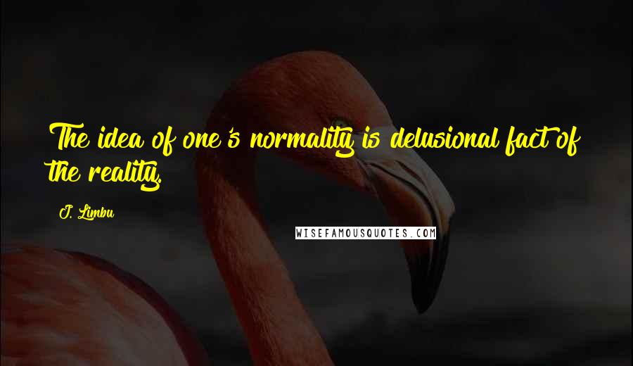 J. Limbu Quotes: The idea of one's normality is delusional fact of the reality.