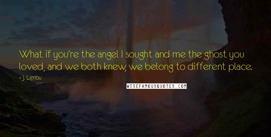 J. Limbu Quotes: What if you're the angel I sought and me the ghost you loved, and we both knew, we belong to different place.