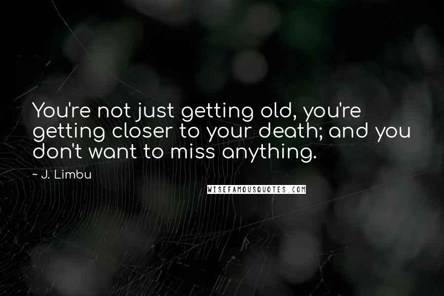 J. Limbu Quotes: You're not just getting old, you're getting closer to your death; and you don't want to miss anything.