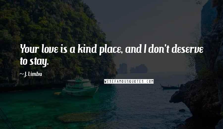 J. Limbu Quotes: Your love is a kind place, and I don't deserve to stay.