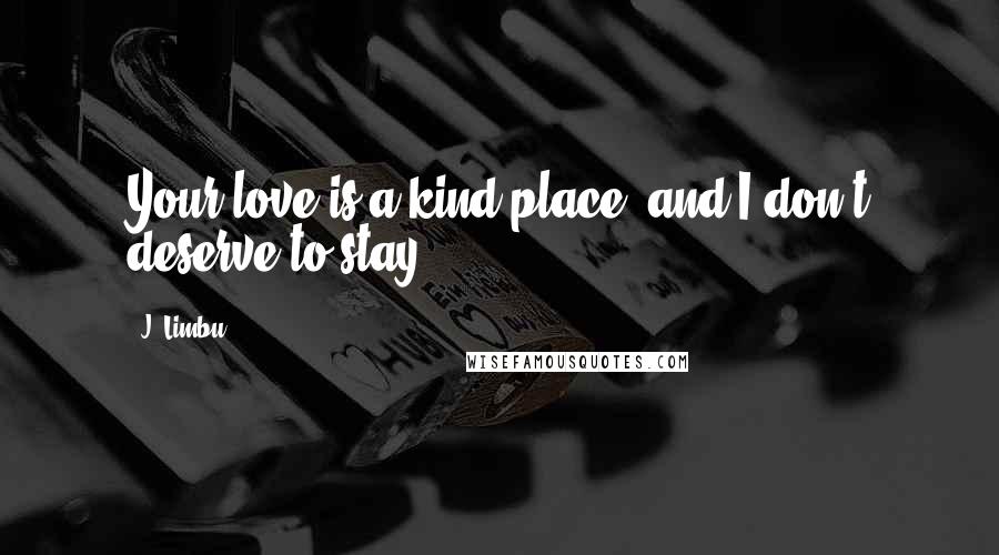 J. Limbu Quotes: Your love is a kind place, and I don't deserve to stay.