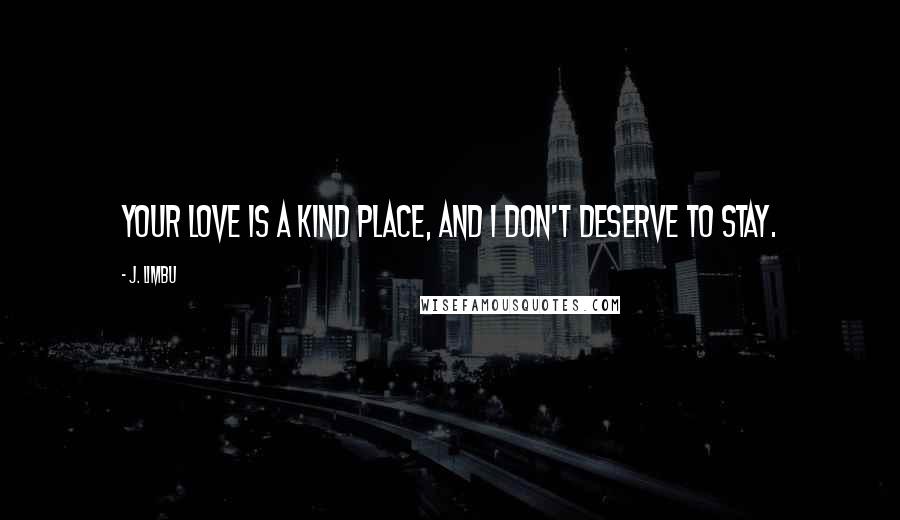 J. Limbu Quotes: Your love is a kind place, and I don't deserve to stay.