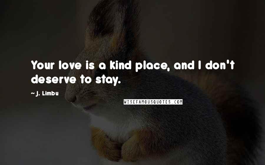 J. Limbu Quotes: Your love is a kind place, and I don't deserve to stay.