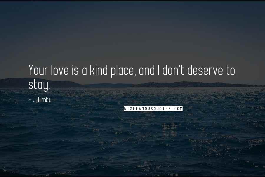 J. Limbu Quotes: Your love is a kind place, and I don't deserve to stay.