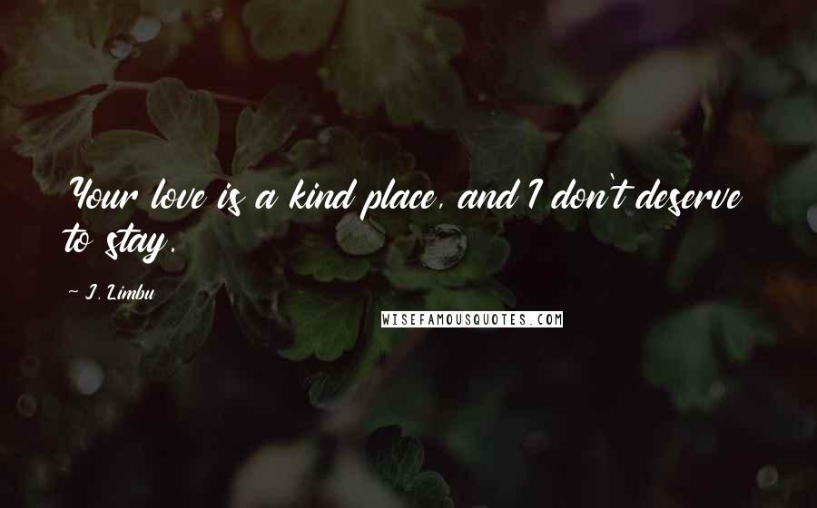 J. Limbu Quotes: Your love is a kind place, and I don't deserve to stay.