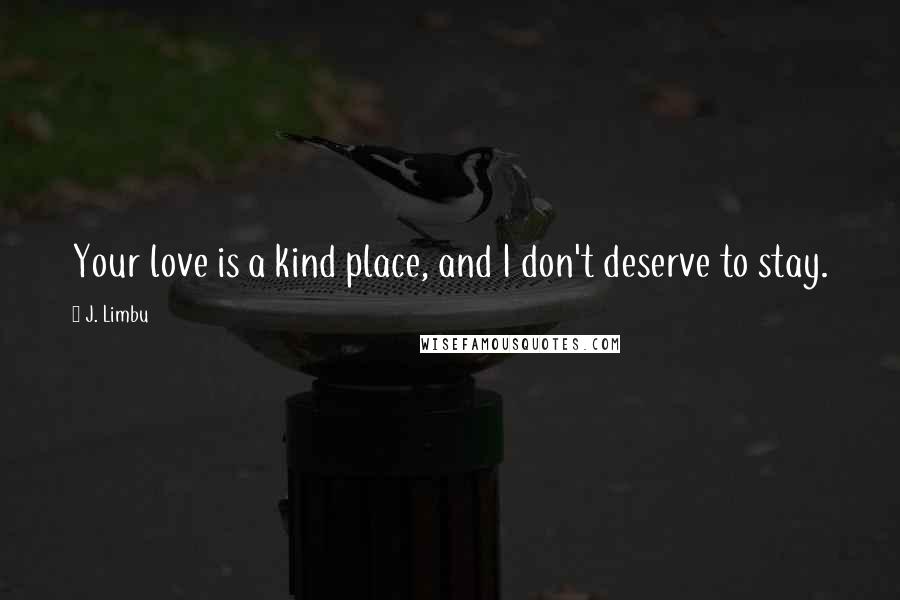 J. Limbu Quotes: Your love is a kind place, and I don't deserve to stay.