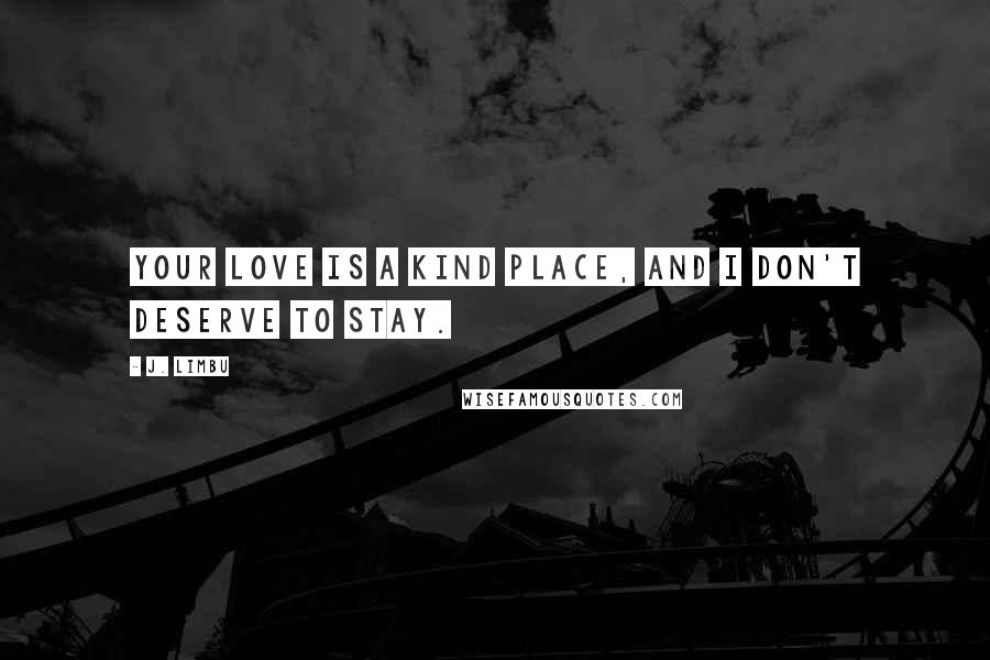 J. Limbu Quotes: Your love is a kind place, and I don't deserve to stay.