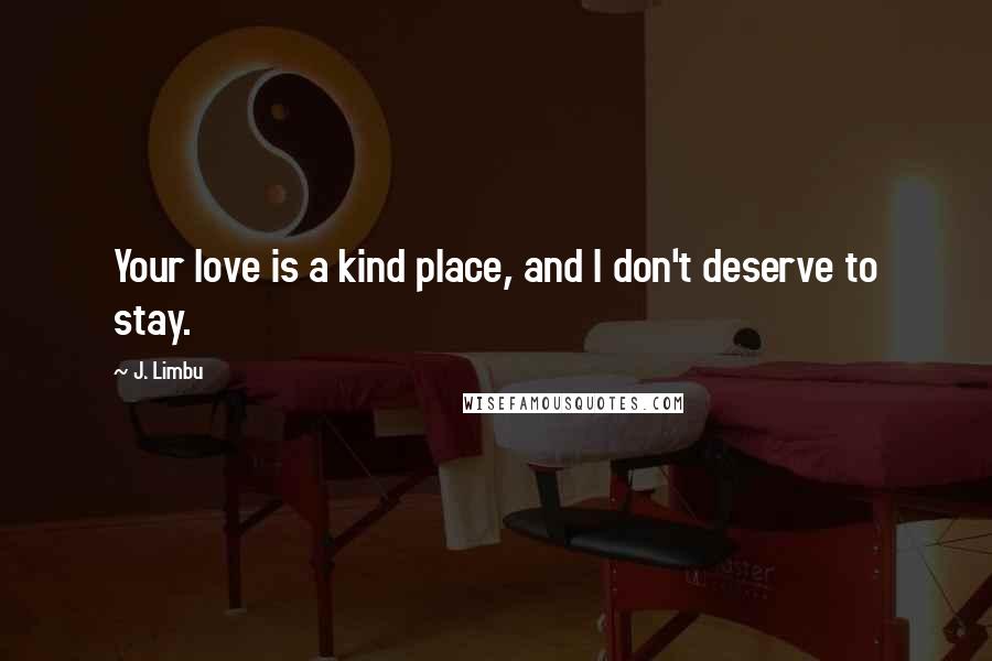 J. Limbu Quotes: Your love is a kind place, and I don't deserve to stay.
