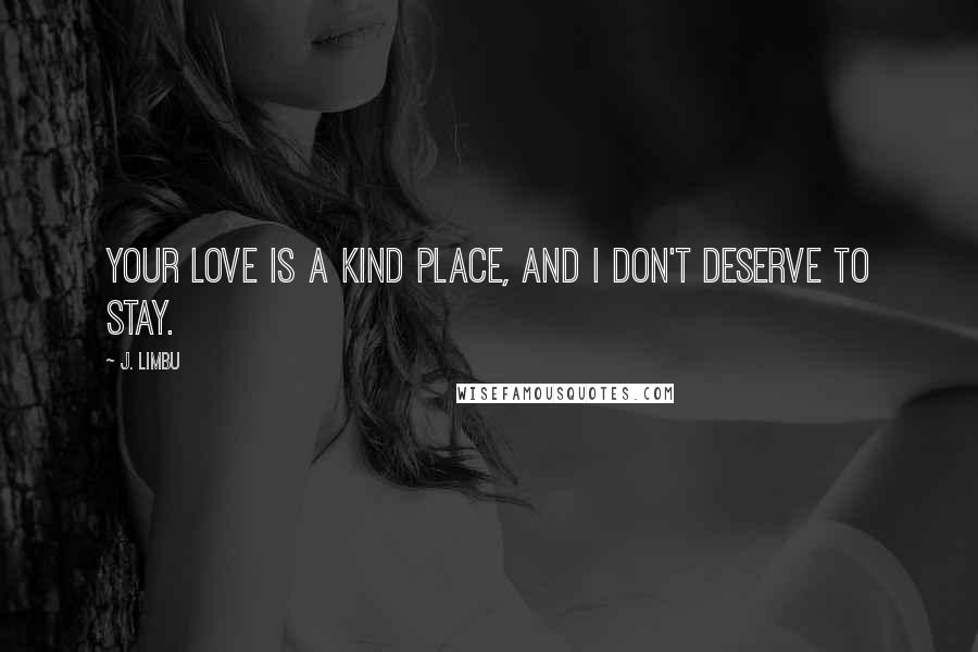 J. Limbu Quotes: Your love is a kind place, and I don't deserve to stay.