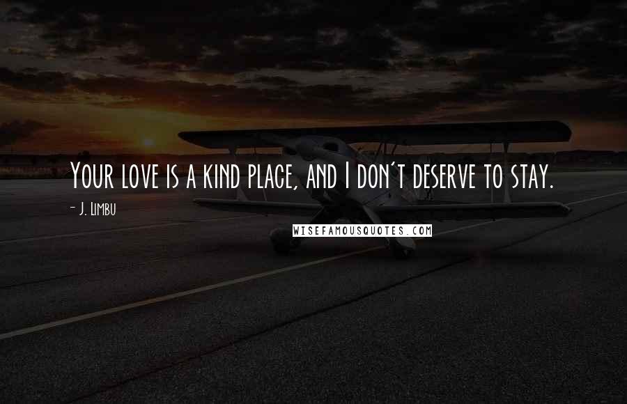 J. Limbu Quotes: Your love is a kind place, and I don't deserve to stay.