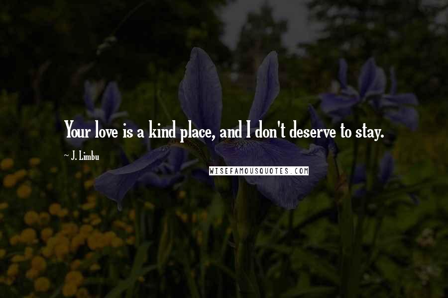 J. Limbu Quotes: Your love is a kind place, and I don't deserve to stay.