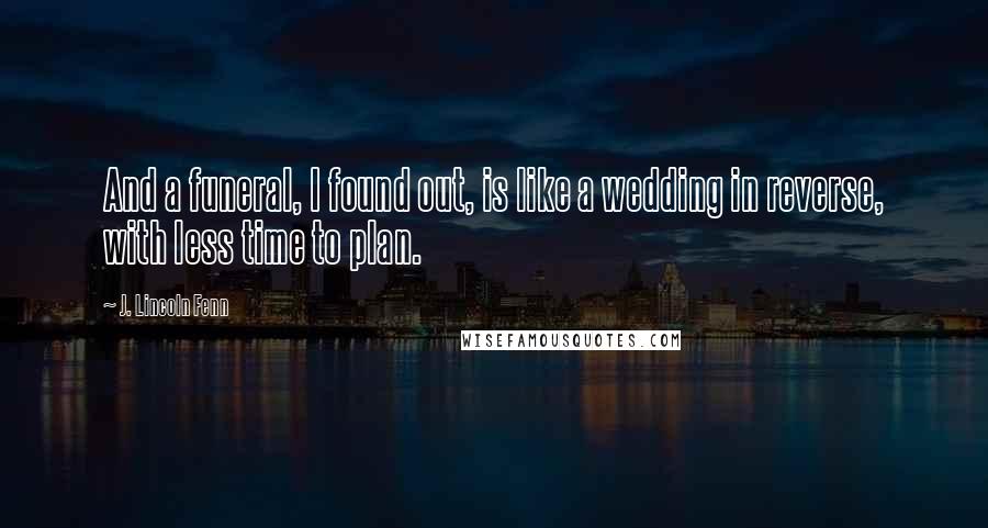 J. Lincoln Fenn Quotes: And a funeral, I found out, is like a wedding in reverse, with less time to plan.