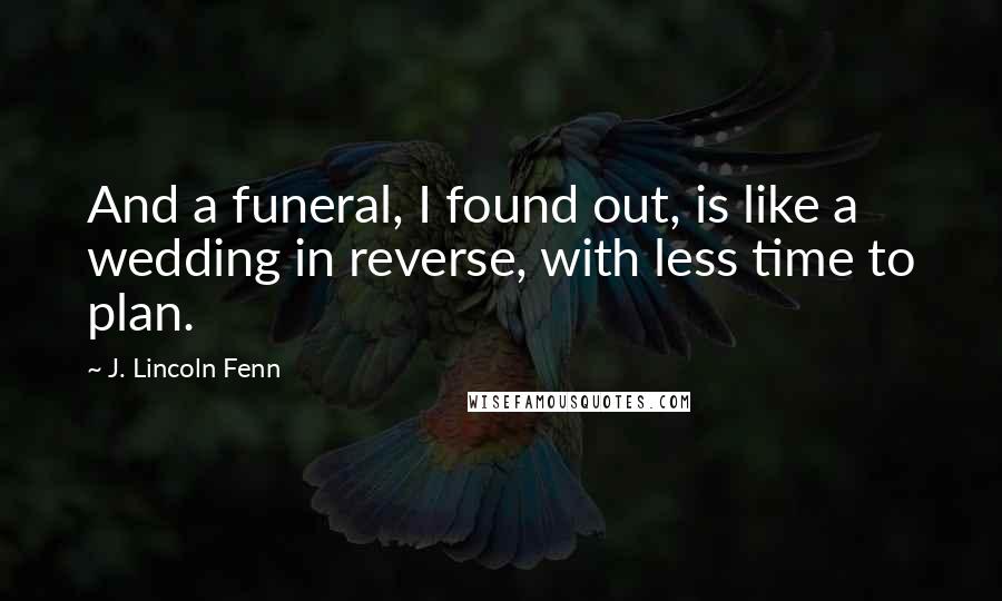 J. Lincoln Fenn Quotes: And a funeral, I found out, is like a wedding in reverse, with less time to plan.