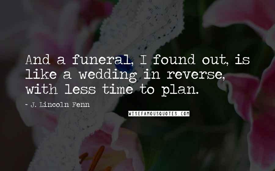 J. Lincoln Fenn Quotes: And a funeral, I found out, is like a wedding in reverse, with less time to plan.