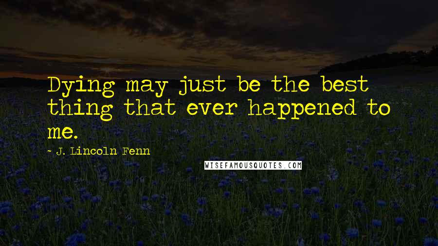 J. Lincoln Fenn Quotes: Dying may just be the best thing that ever happened to me.