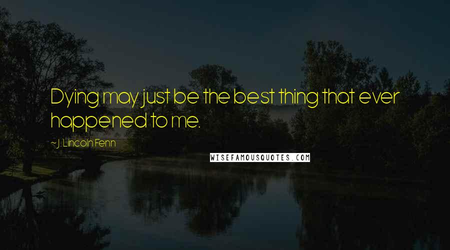 J. Lincoln Fenn Quotes: Dying may just be the best thing that ever happened to me.