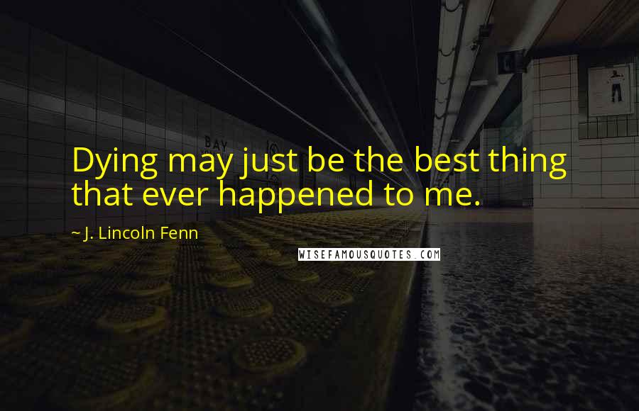 J. Lincoln Fenn Quotes: Dying may just be the best thing that ever happened to me.
