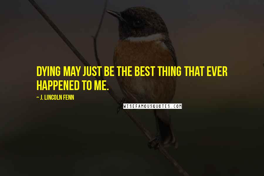 J. Lincoln Fenn Quotes: Dying may just be the best thing that ever happened to me.