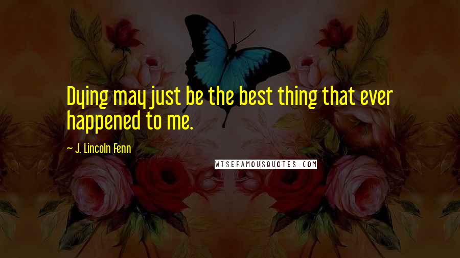 J. Lincoln Fenn Quotes: Dying may just be the best thing that ever happened to me.