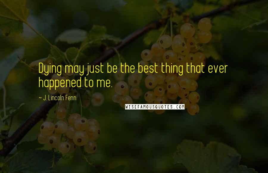 J. Lincoln Fenn Quotes: Dying may just be the best thing that ever happened to me.