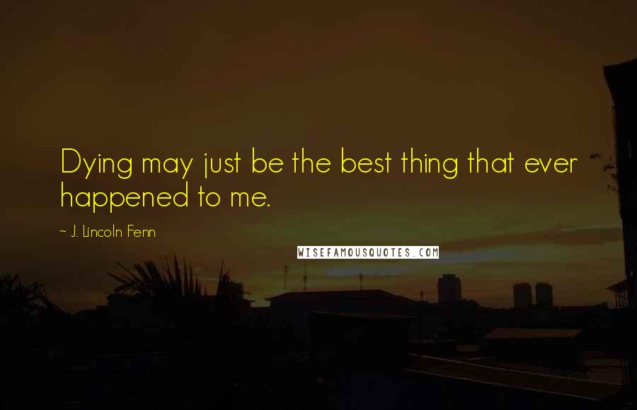 J. Lincoln Fenn Quotes: Dying may just be the best thing that ever happened to me.