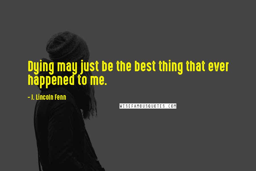 J. Lincoln Fenn Quotes: Dying may just be the best thing that ever happened to me.