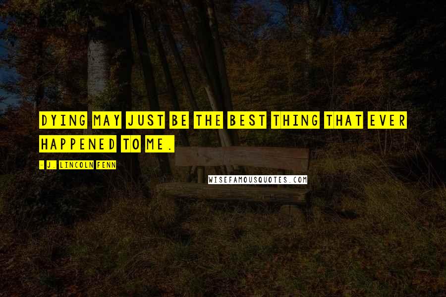 J. Lincoln Fenn Quotes: Dying may just be the best thing that ever happened to me.