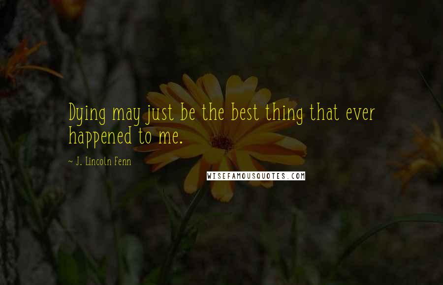 J. Lincoln Fenn Quotes: Dying may just be the best thing that ever happened to me.