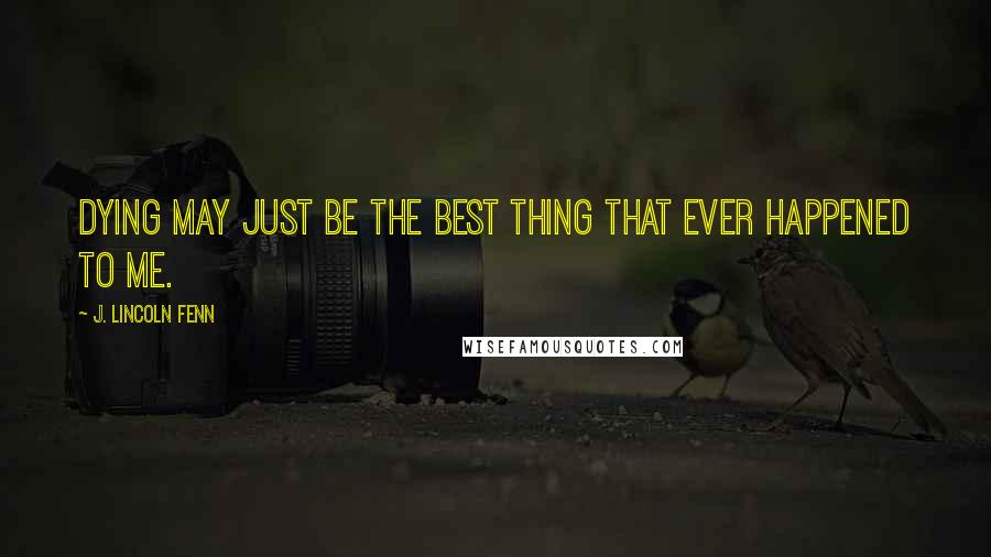 J. Lincoln Fenn Quotes: Dying may just be the best thing that ever happened to me.
