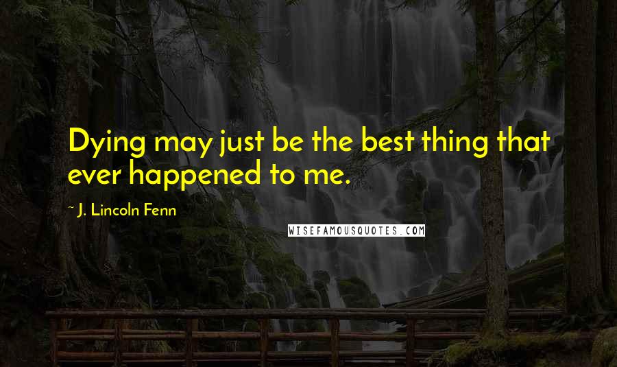 J. Lincoln Fenn Quotes: Dying may just be the best thing that ever happened to me.